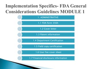1. ADMINISTRATIVE
1.1 FDA form 356h
1.2 Cover letter
1.3 Patent information
1.4 Department Certification
1.5 Field copy certification
1.6 User Fee cover sheet
1.7 Financial disclosure information
 