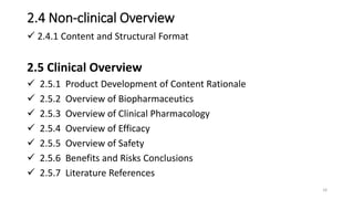 2.4 Non-clinical Overview
 2.4.1 Content and Structural Format
2.5 Clinical Overview
 2.5.1 Product Development of Content Rationale
 2.5.2 Overview of Biopharmaceutics
 2.5.3 Overview of Clinical Pharmacology
 2.5.4 Overview of Efficacy
 2.5.5 Overview of Safety
 2.5.6 Benefits and Risks Conclusions
 2.5.7 Literature References
18
 