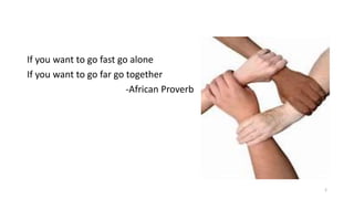 If you want to go fast go alone
If you want to go far go together
-African Proverb
2
 