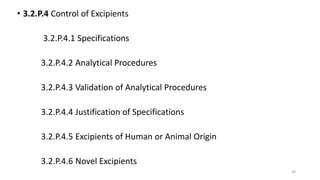 • 3.2.P.4 Control of Excipients
3.2.P.4.1 Specifications
3.2.P.4.2 Analytical Procedures
3.2.P.4.3 Validation of Analytical Procedures
3.2.P.4.4 Justification of Specifications
3.2.P.4.5 Excipients of Human or Animal Origin
3.2.P.4.6 Novel Excipients
26
 