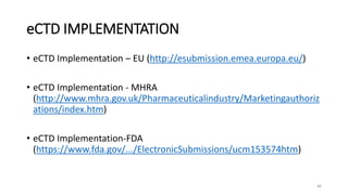 eCTD IMPLEMENTATION
• eCTD Implementation – EU (http://esubmission.emea.europa.eu/)
• eCTD Implementation - MHRA
(http://www.mhra.gov.uk/Pharmaceuticalindustry/Marketingauthoriz
ations/index.htm)
• eCTD Implementation-FDA
(https://www.fda.gov/.../ElectronicSubmissions/ucm153574htm)
46
 