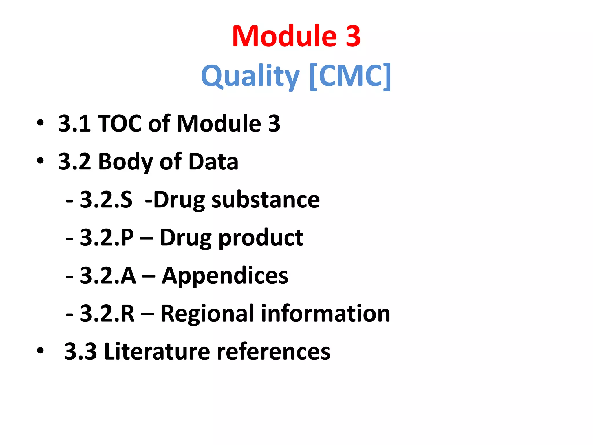 Module 3
Quality [CMC]
• 3.1 TOC of Module 3
• 3.2 Body of Data
- 3.2.S -Drug substance
- 3.2.P – Drug product
- 3.2.A – Appendices
- 3.2.R – Regional information
• 3.3 Literature references
 