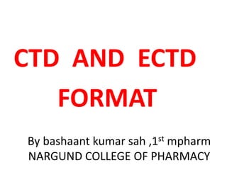By bashaant kumar sah ,1st mpharm
NARGUND COLLEGE OF PHARMACY
CTD AND ECTD
FORMAT
 