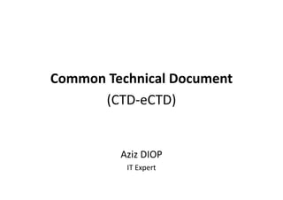 Common Technical Document
Common Technical Document
(CTD eCTD)
(CTD‐eCTD)
Aziz DIOP
IT Expert
IT Expert
 