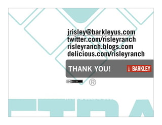 jrisley@barkleyus.com
 twitter.com/risleyranch
 risleyranch.blogs.com
 delicious.com/risleyranch

 THANK YOU!


JEFF RISLEY
VP, PR & SOCIAL MEDIA
 