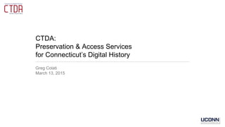 CTDA:
Preservation & Access Services
for Connecticut’s Digital History
Greg Colati
March 13, 2015
 