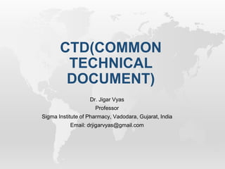 CTD(COMMON
TECHNICAL
DOCUMENT)
Dr. Jigar Vyas
Professor
Sigma Institute of Pharmacy, Vadodara, Gujarat, India
Email: drjigarvyas@gmail.com
 