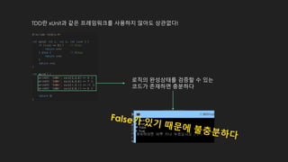 TDD란 xUnit과 같은 프레임워크를 사용하지 않아도 상관없다!
로직의 완성상태를 검증할 수 있는
코드가 존재하면 충분하다
True
True
False
True
 
