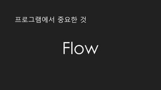 프로그램에서 중요한 것
Flow
 