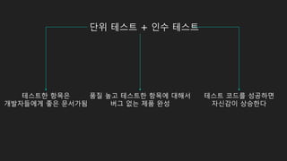 단위 테스트 + 인수 테스트
품질 높고 테스트한 항목에 대해서
버그 없는 제품 완성
테스트한 항목은
개발자들에게 좋은 문서가됨
테스트 코드를 성공하면
자신감이 상승한다
 