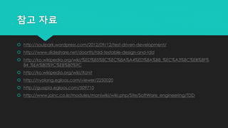 참고 자료
 http://soulpark.wordpress.com/2012/09/12/test-driven-development/
 http://www.slideshare.net/doortts/tdd-testable-design-and-tdd
 http://ko.wikipedia.org/wiki/%ED%85%8C%EC%8A%A4%ED%8A%B8_%EC%A3%BC%EB%8F%
84_%EA%B0%9C%EB%B0%9C
 http://ko.wikipedia.org/wiki/XUnit
 http://nyolong.egloos.com/viewer/2250020
 http://gusspia.egloos.com/509710
 http://www.joinc.co.kr/modules/moniwiki/wiki.php/Site/SoftWare_engineering/TDD
 