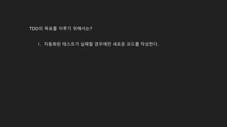 TDD의 목표를 이루기 위해서는?
1. 자동화된 테스트가 실패할 경우에만 새로운 코드를 작성한다.
 