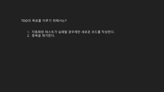 TDD의 목표를 이루기 위해서는?
1. 자동화된 테스트가 실패할 경우에만 새로운 코드를 작성한다.
2. 중복을 제거한다.
 
