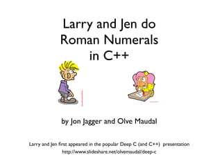 Larry and Jen do
Roman Numerals
in C++
by Jon Jagger and Olve Maudal
http://www.slideshare.net/olvemaudal/deep-c
Larry and Jen ﬁrst appeared in the popular Deep C (and C++) presentation
 