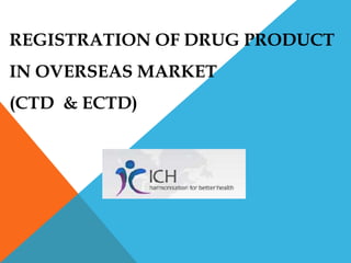 REGISTRATION OF DRUG PRODUCT
IN OVERSEAS MARKET
(CTD & ECTD)
 