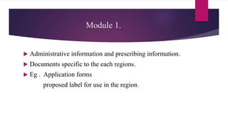 Module 1.
 Administrative information and prescribing information.
 Documents specific to the each regions.
 Eg . Application forms
proposed label for use in the region.
 