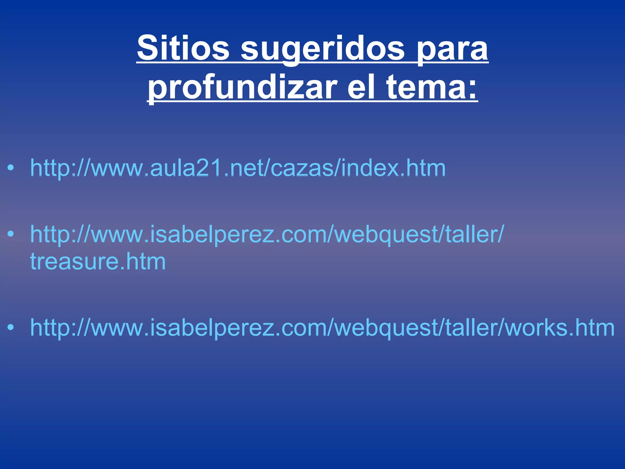 Sitios sugeridos para profundizar el tema: http :// www.aula21 .net/cazas/ index.htm http :// www.isabelperez.com /webquest/taller/ treasure.htm http :// www.isabelperez.com /webquest/taller/ works.htm 