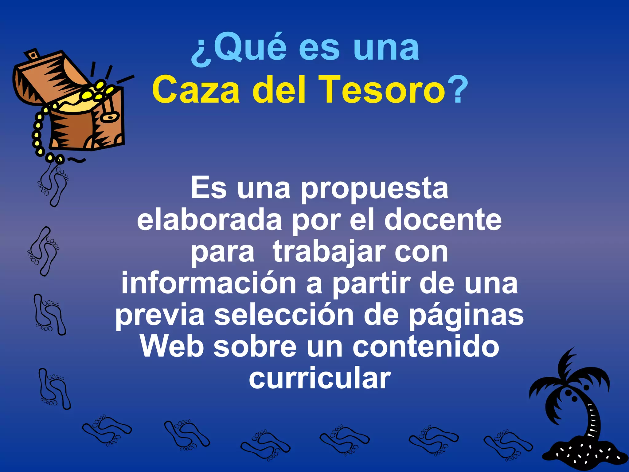 ¿Qué es una   Caza del Tesoro ? Es una propuesta elaborada por el docente para  trabajar con información a partir de una previa selección de páginas Web sobre un contenido curricular 