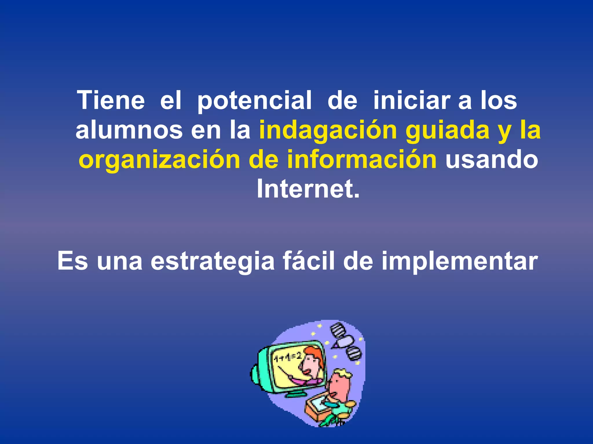 Tiene  el  potencial  de  iniciar a los alumnos en la  indagación guiada y la organización de información  usando Internet. Es una estrategia fácil de implementar 