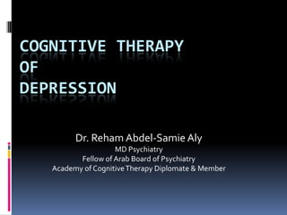 COGNITIVE THERAPY
OF
DEPRESSION

         Dr. Reham Abdel-Samie Aly
                    MD Psychiatry
          Fellow of Arab Board of Psychiatry
   Academy of Cognitive Therapy Diplomate & Member
 