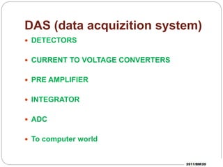 DAS (data acquizition system)
DETECTORS
CURRENT TO VOLTAGE CONVERTERS
PRE AMPLIFIER
INTEGRATOR
ADC
To computer world
