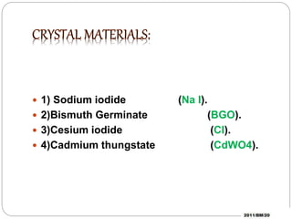  1) Sodium iodide (Na I).
2)Bismuth Germinate (BGO).
3)Cesium iodide (CI).
4)Cadmium thungstate (CdWO4).