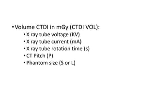 •Volume CTDI in mGy (CTDI VOL):
•X ray tube voltage (KV)
•X ray tube current (mA)
•X ray tube rotation time (s)
•CT Pitch (P)
•Phantom size (S or L)
 