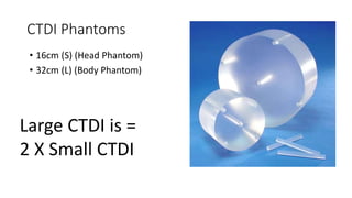 CTDI Phantoms
• 16cm (S) (Head Phantom)
• 32cm (L) (Body Phantom)
Large CTDI is =
2 X Small CTDI
 