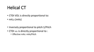 Helical CT
• CTDI VOL is directly proportional to:
• mA,s (mAs)
• Inversely proportional to pitch:1/Pitch
• CTDI VOL is directly proportional to :
• Effective mAs: mAs/Pitch
 