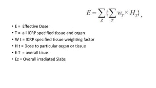 • E = Effective Dose
• T = all ICRP specified tissue and organ
• W t = ICRP specified tissue weighting factor
• H t = Dose to particular organ or tissue
• E T = overall tisue
• Ez = Overall irradiated Slabs
 