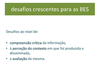 Desafios ao nível de:
• compreensão crítica da informação,
• à perceção do contexto em que foi produzida e
disseminada,
• a avaliação da mesma.
desafios crescentes para as BES
 
