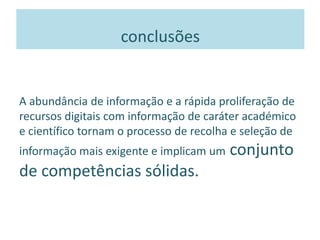 conclusões
A abundância de informação e a rápida proliferação de
recursos digitais com informação de caráter académico
e científico tornam o processo de recolha e seleção de
informação mais exigente e implicam um conjunto
de competências sólidas.
 