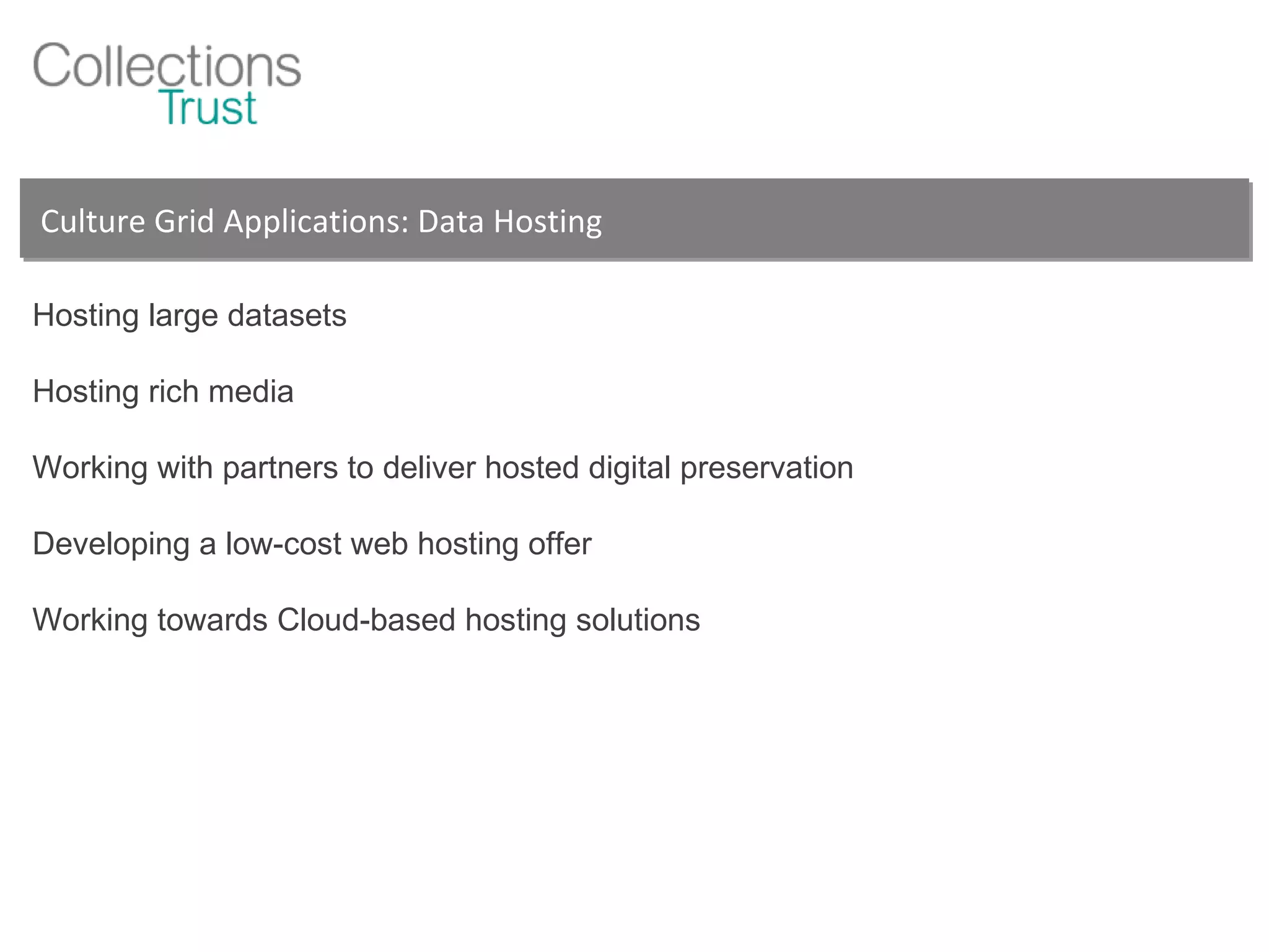 Culture Grid Applications: Data Hosting Hosting large datasets  Hosting rich media Working with partners to deliver hosted digital preservation Developing a low-cost web hosting offer Working towards Cloud-based hosting solutions 