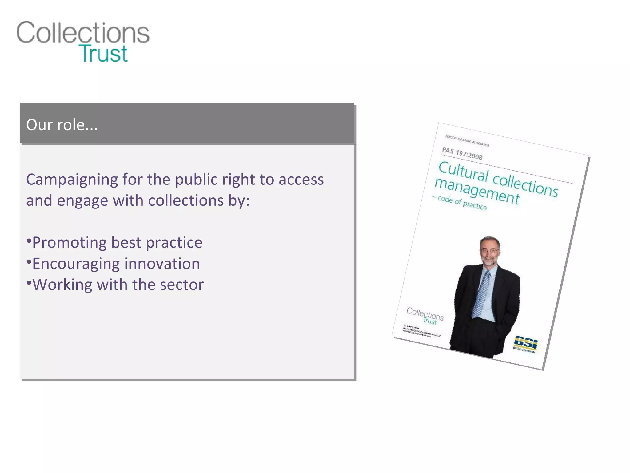 Campaigning for the public right to access and engage with collections by: Promoting best practice Encouraging innovation Working with the sector Our role... 