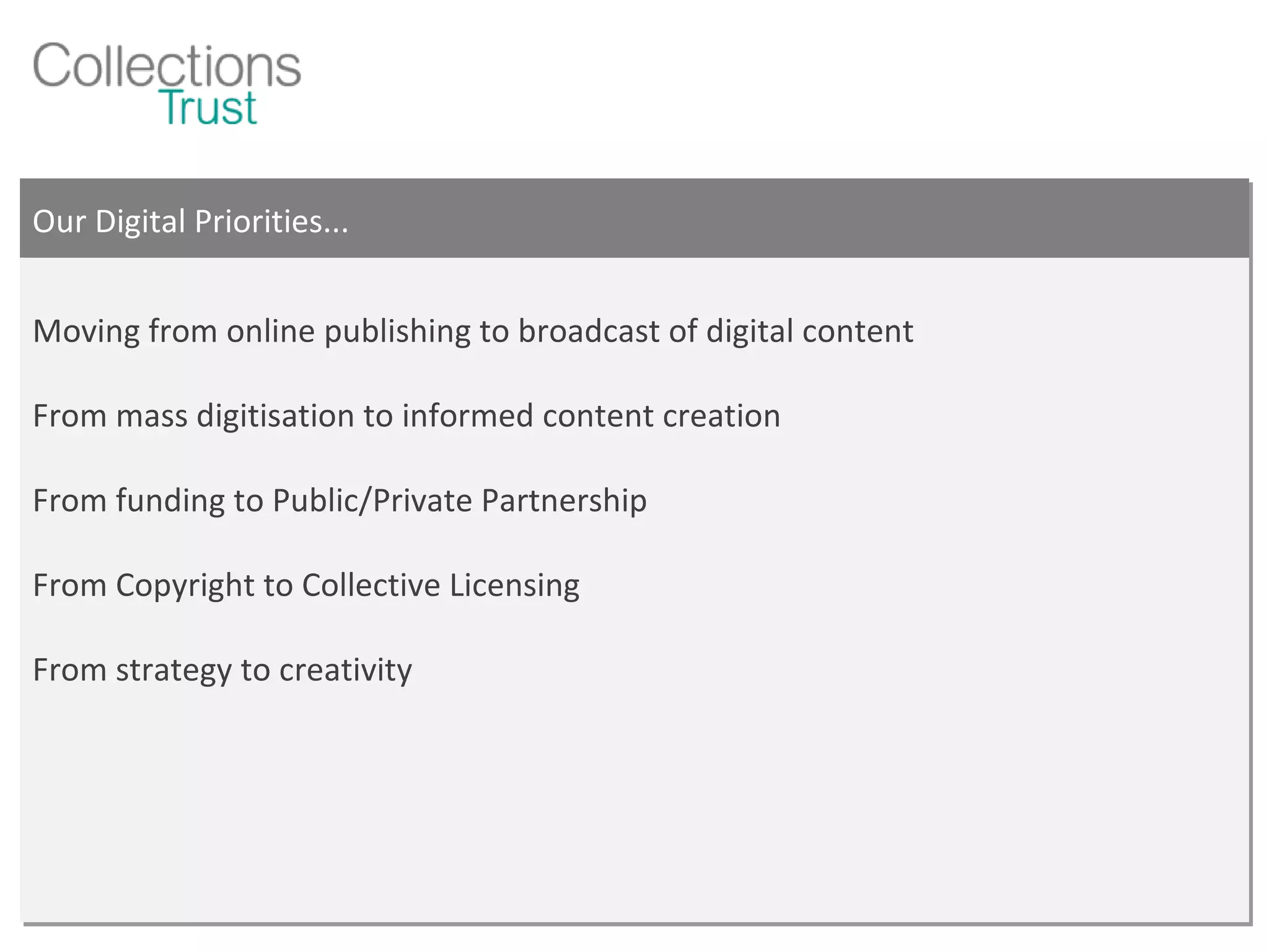Our Digital Priorities... Moving from online publishing to broadcast of digital content From mass digitisation to informed content creation From funding to Public/Private Partnership From Copyright to Collective Licensing From strategy to creativity 