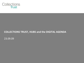 COLLECTIONS TRUST, HUBS and the DIGITAL AGENDA 23.09.09 