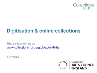 Digitisation & online collections
These slides online at
www.collectionstrust.org.uk/goingdigital
July 2014
 