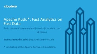 © Cloudera, Inc. All rights reserved. 1
Todd Lipcon (Kudu team lead) – todd@cloudera.com
@tlipcon
Tweet about this talk: @apachekudu or #kudu
* Incubating at the Apache Software Foundation
Apache Kudu*: Fast Analytics on
Fast Data
 