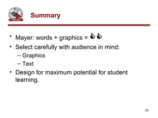 Summary Mayer: words + graphics =   Select carefully with audience in mind:  Graphics Text Design for maximum potential for student learning.  