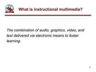 What is instructional multimedia? The combination of audio, graphics, video, and text delivered via electronic means to foster learning. 