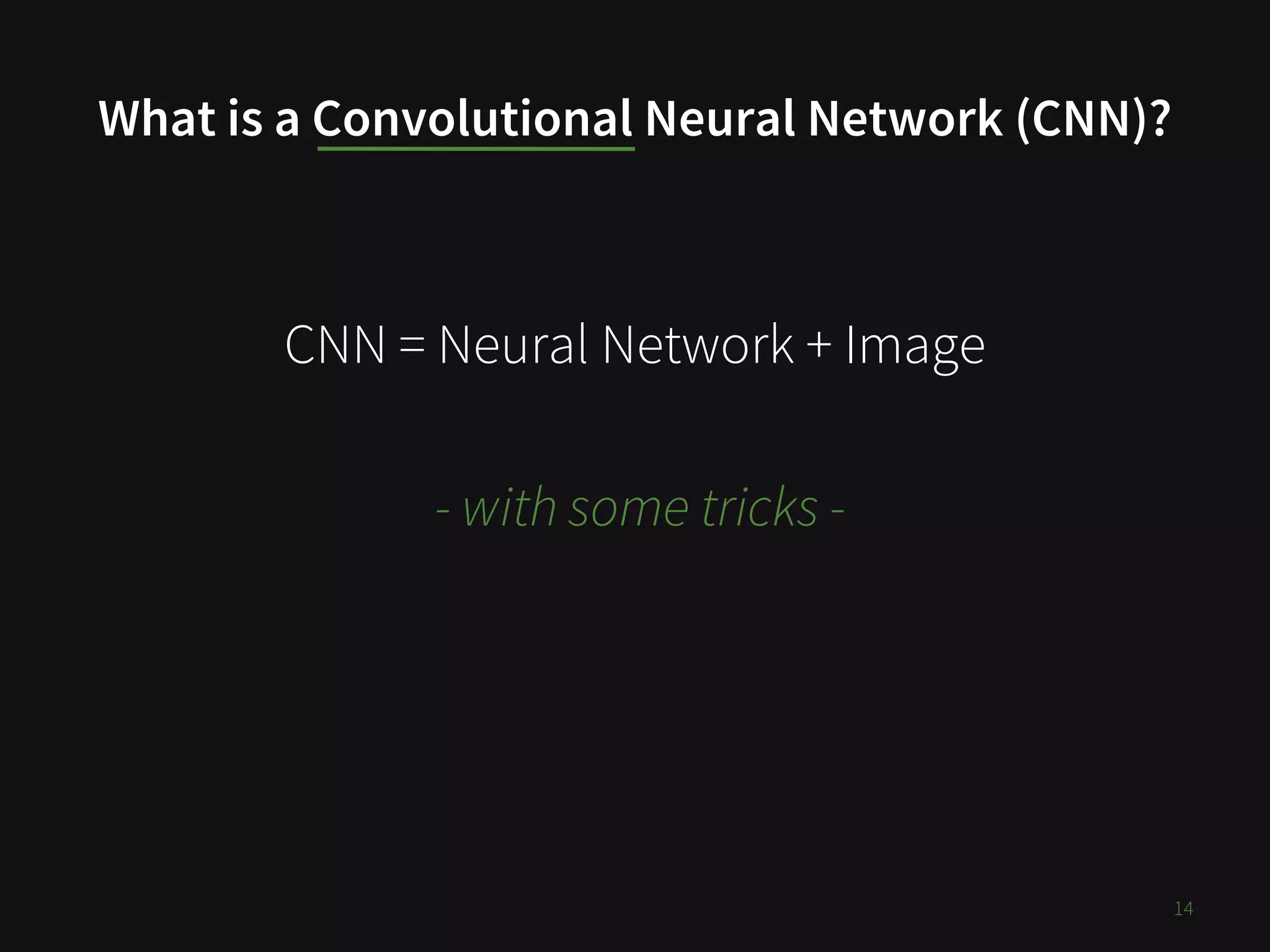 What is a Convolutional Neural Network (CNN)?
CNN = Neural Network + Image
- with some tricks -
14
 