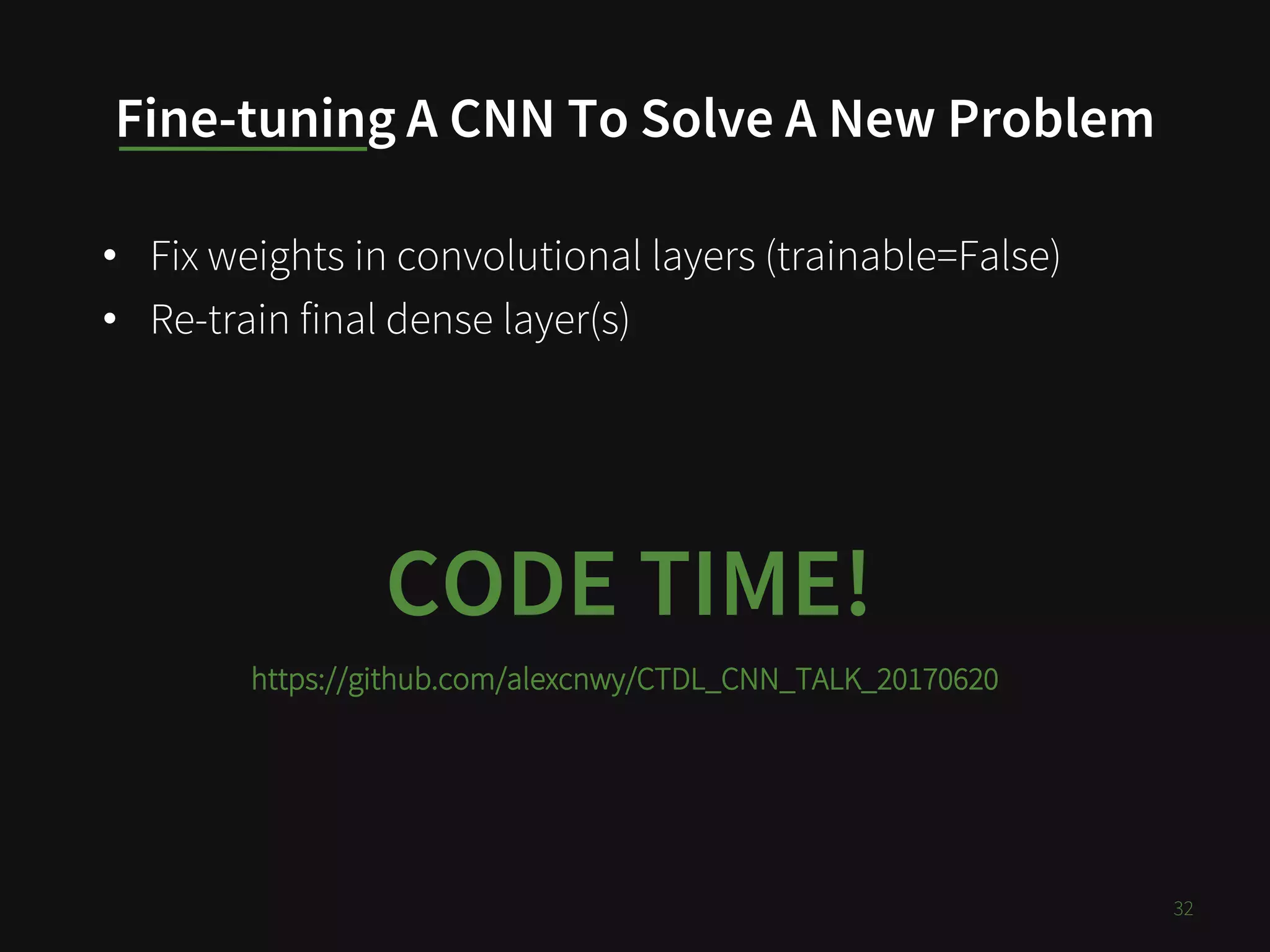 Fine-tuning A CNN To Solve A New Problem
• Fix weights in convolutional layers (trainable=False)
• Re-train final dense layer(s)
32
CODE TIME!
https://github.com/alexcnwy/CTDL_CNN_TALK_20170620
 