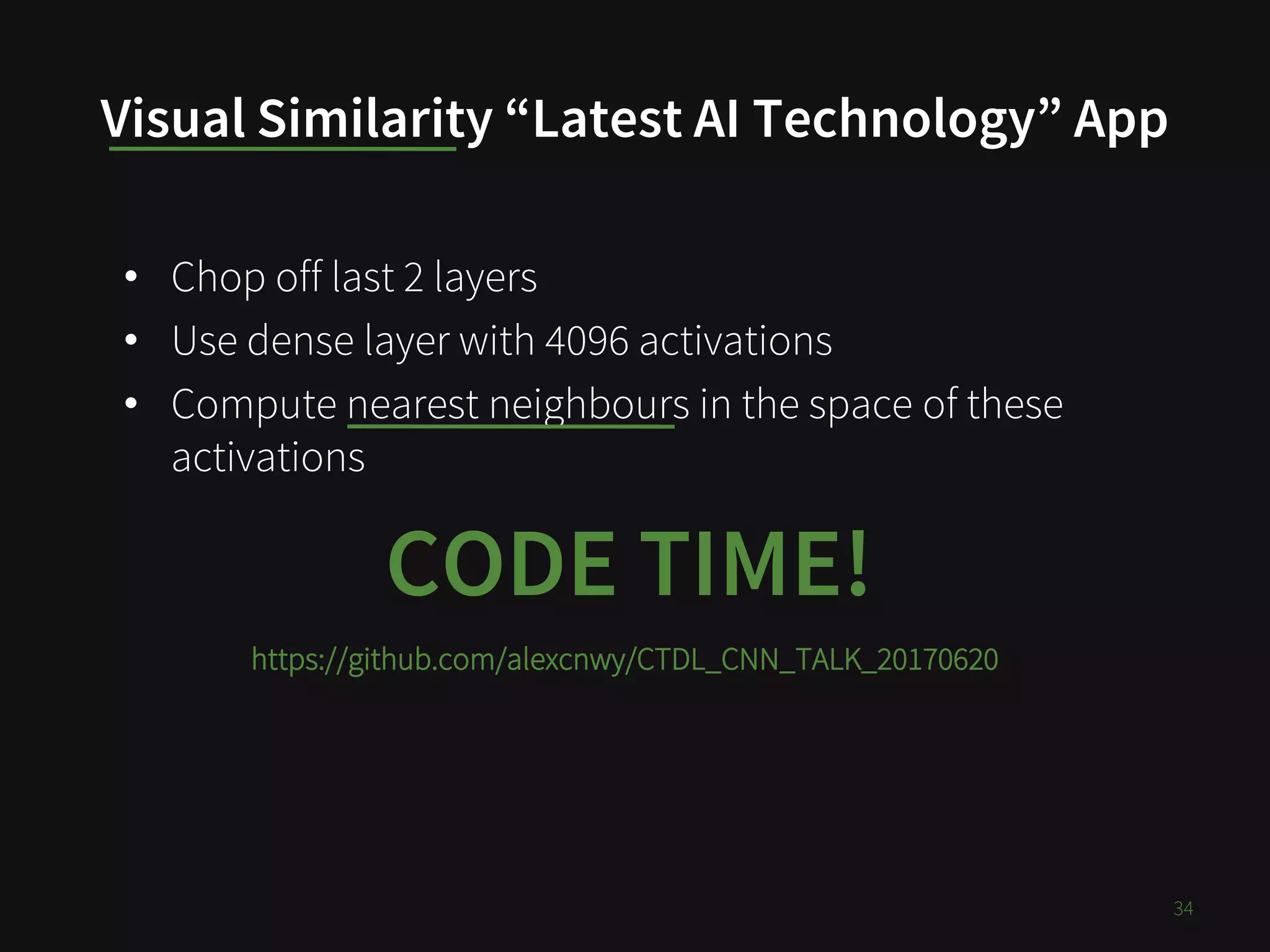 Visual Similarity “Latest AI Technology” App
34
CODE TIME!
• Chop off last 2 layers
• Use dense layer with 4096 activations
• Compute nearest neighbours in the space of these
activations
https://github.com/alexcnwy/CTDL_CNN_TALK_20170620
 