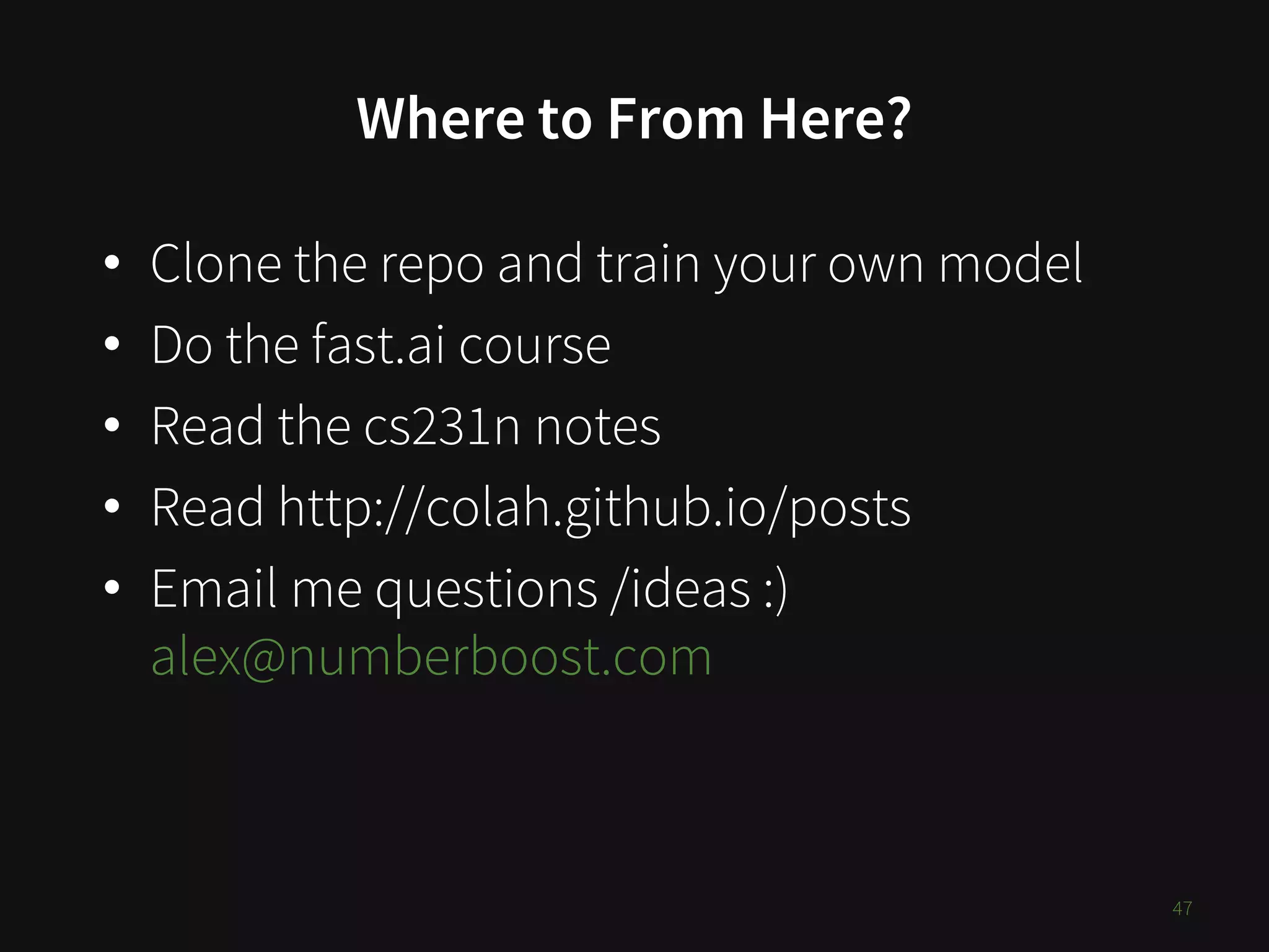 Where to From Here?
• Clone the repo and train your own model
• Do the fast.ai course
• Read the cs231n notes
• Read http://colah.github.io/posts
• Email me questions /ideas :)
alex@numberboost.com
47
 