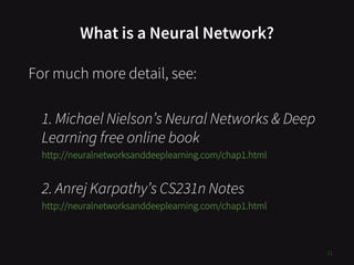 What is a Neural Network?
For much more detail, see:
1. Michael Nielson’s Neural Networks & Deep
Learning free online book
http://neuralnetworksanddeeplearning.com/chap1.html
2. Anrej Karpathy’s CS231n Notes
http://neuralnetworksanddeeplearning.com/chap1.html
11
 