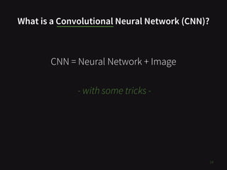 What is a Convolutional Neural Network (CNN)?
CNN = Neural Network + Image
- with some tricks -
14
 