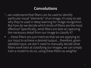 Convolutions
18
“...we understand that filters can be used to identify
particular visual "elements" of an image, it's easy...