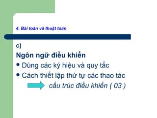 4. Bài toán và thuật toán
c)
Ngôn ngữ điều khiển
Dùng các ký hiệu và quy tắc
Cách thiết lập thứ tự các thao tác
cấu trúc điều khiển ( 03 )
 