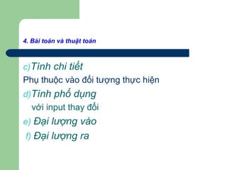 4. Bài toán và thuật toán
c)Tính chi tiết
Phụ thuộc vào đối tượng thực hiện
d)Tính phổ dụng
với input thay đổi
e) Đại lượng vào
f) Đại lượng ra
 