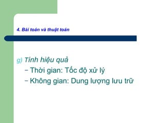 4. Bài toán và thuật toán
g) Tính hiệu quả
– Thời gian: Tốc độ xử lý
– Không gian: Dung lượng lưu trữ
 